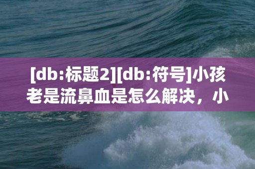 [db:标题2][db:符号]小孩老是流鼻血是怎么解决，小孩老是流鼻血是白血病吗