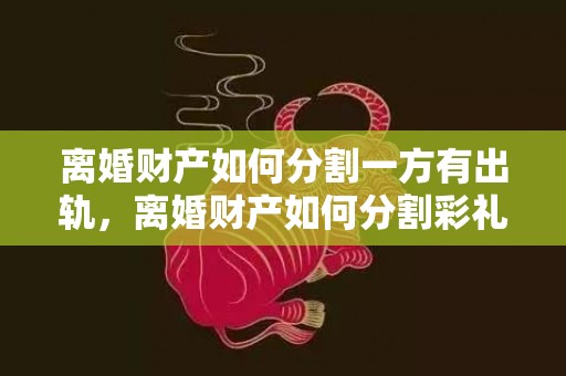 离婚财产如何分割一方有出轨，离婚财产如何分割彩礼？