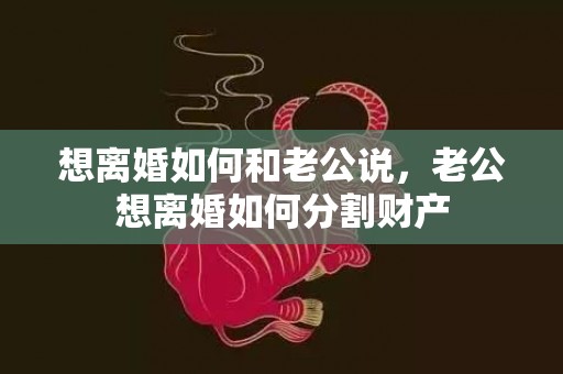 想离婚如何和老公说，老公想离婚如何分割财产