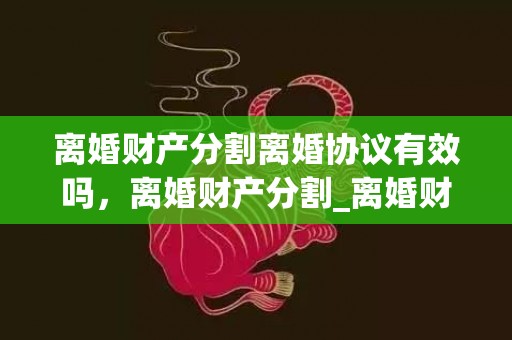 离婚财产分割离婚协议有效吗，离婚财产分割_离婚财产如何分割_新婚姻法离婚财产分割