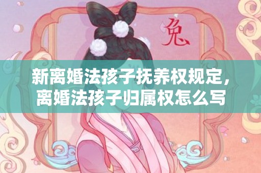 新离婚法孩子抚养权规定，离婚法孩子归属权怎么写