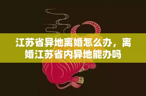 江苏省异地离婚怎么办，离婚江苏省内异地能办吗