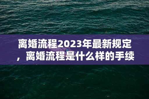 离婚流程2023年最新规定，离婚流程是什么样的手续呢