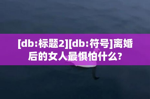 [db:标题2][db:符号]离婚后的女人最惧怕什么?