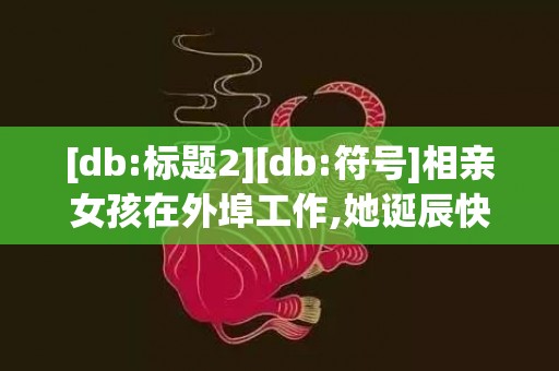 [db:标题2][db:符号]相亲女孩在外埠工作,她诞辰快到送她诞辰礼品地址不知道,问她家人适合...