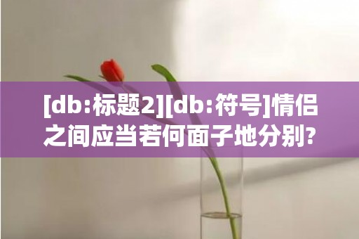 [db:标题2][db:符号]情侣之间应当若何面子地分别?