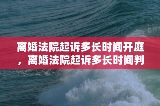 离婚法院起诉多长时间开庭，离婚法院起诉多长时间判离