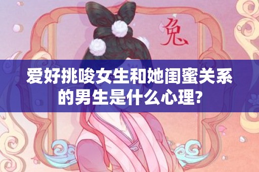 爱好挑唆女生和她闺蜜关系的男生是什么心理?