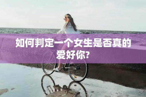 如何判定一个女生是否真的爱好你?