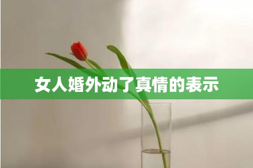 女人婚外动了真情的表示