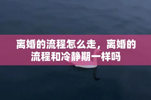 离婚的流程怎么走，离婚的流程和冷静期一样吗