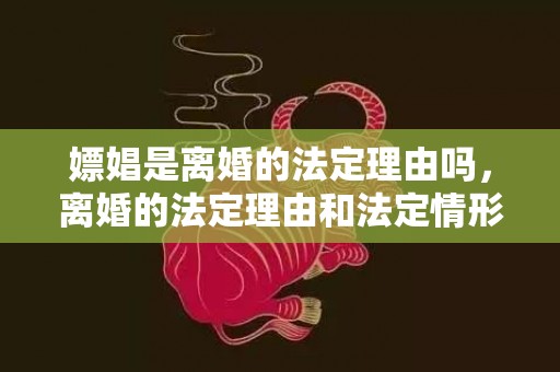 嫖娼是离婚的法定理由吗，离婚的法定理由和法定情形