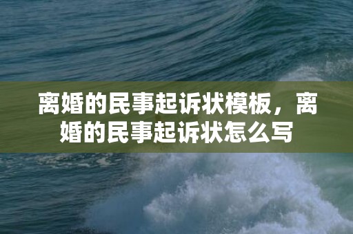 离婚的民事起诉状模板，离婚的民事起诉状怎么写