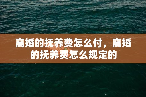 离婚的抚养费怎么付，离婚的抚养费怎么规定的