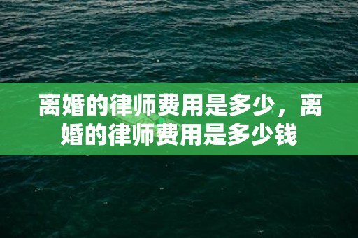 离婚的律师费用是多少，离婚的律师费用是多少钱