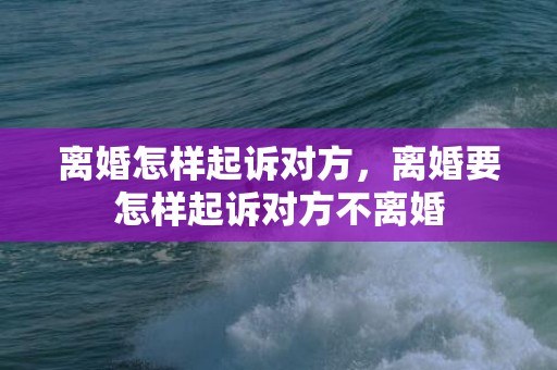 离婚怎样起诉对方，离婚要怎样起诉对方不离婚