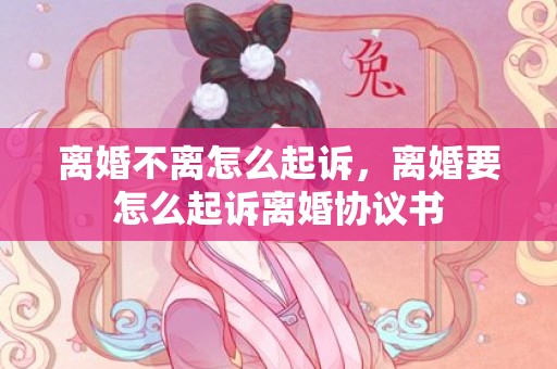 离婚不离怎么起诉，离婚要怎么起诉离婚协议书