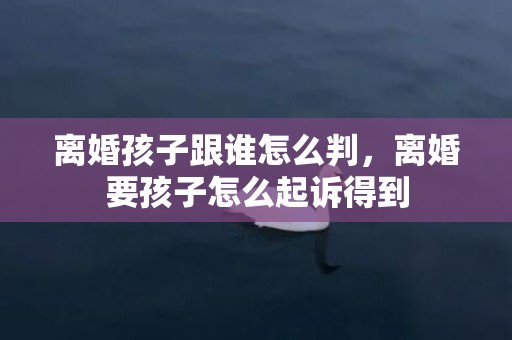 离婚孩子跟谁怎么判，离婚要孩子怎么起诉得到