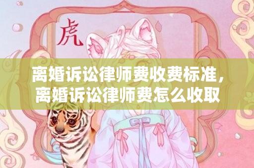 离婚诉讼律师费收费标准，离婚诉讼律师费怎么收取