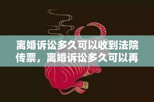 离婚诉讼多久可以收到法院传票，离婚诉讼多久可以再次提起