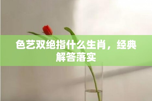 色艺双绝指什么生肖，经典解答落实