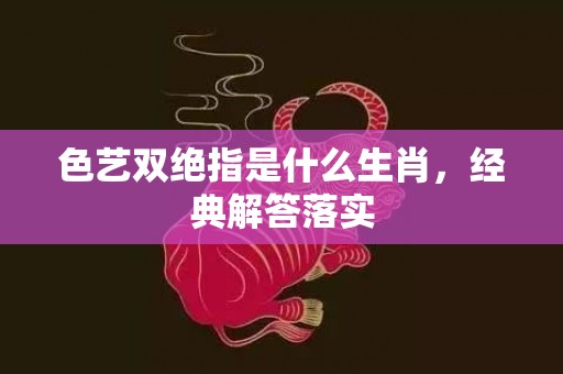 色艺双绝指是什么生肖，经典解答落实