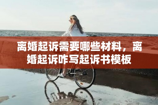 离婚起诉需要哪些材料，离婚起诉咋写起诉书模板