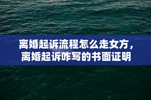 离婚起诉流程怎么走女方，离婚起诉咋写的书面证明