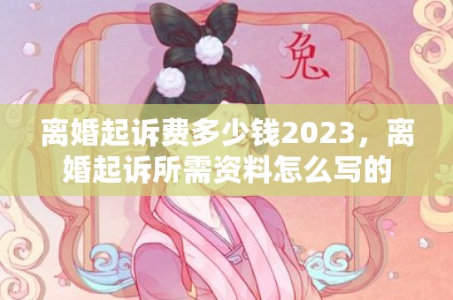 离婚起诉费多少钱2023，离婚起诉所需资料怎么写的