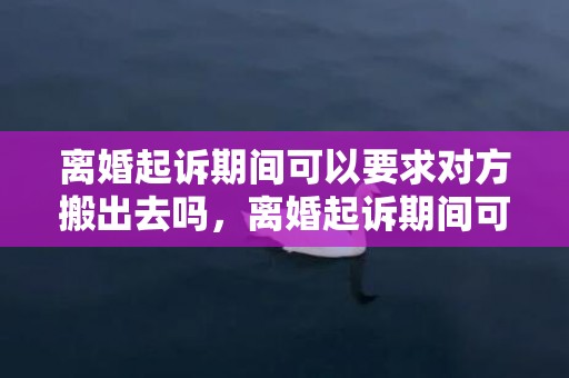 离婚起诉期间可以要求对方搬出去吗，离婚起诉期间可以卖车吗