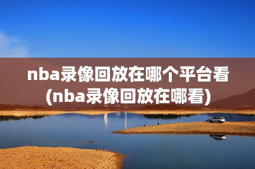 nba录像回放在哪个平台看(nba录像回放在哪看)