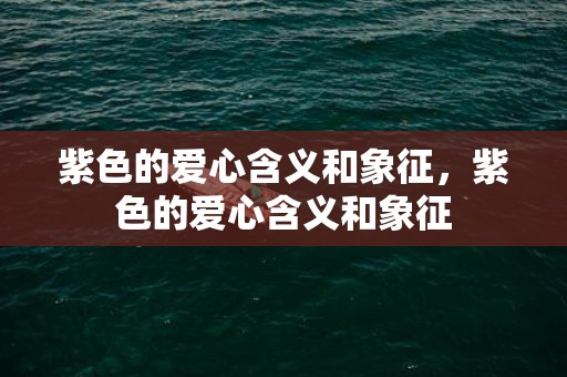 紫色的爱心含义和象征，紫色的爱心含义和象征