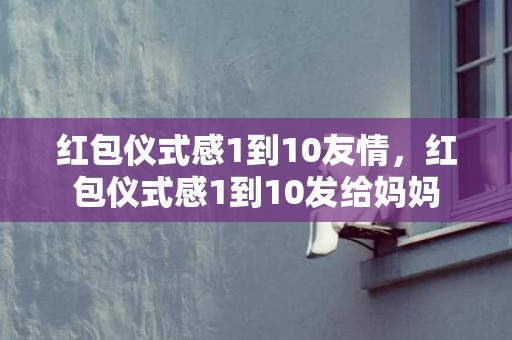 红包仪式感1到10友情，红包仪式感1到10发给妈妈