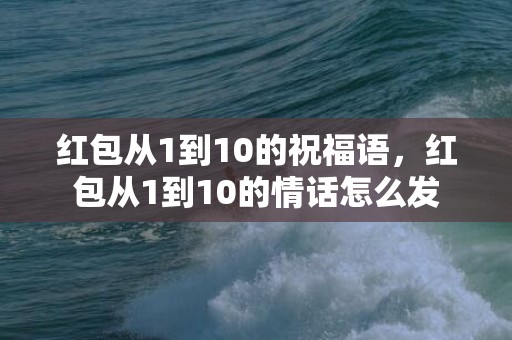 红包从1到10的祝福语，红包从1到10的情话怎么发