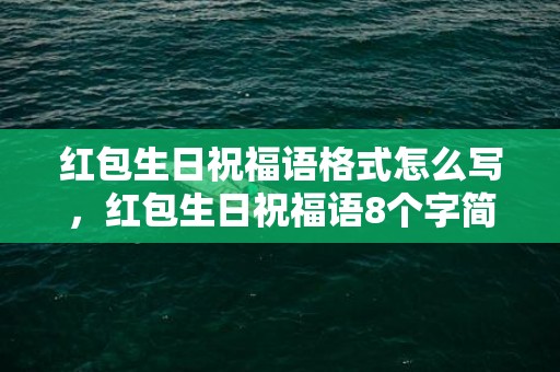 红包生日祝福语格式怎么写，红包生日祝福语8个字简短