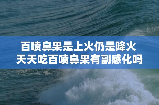 百喷鼻果是上火仍是降火 天天吃百喷鼻果有副感化吗