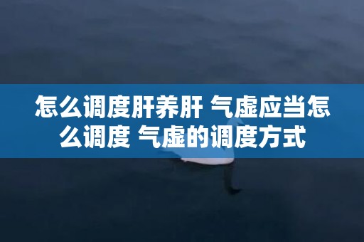 怎么调度肝养肝 气虚应当怎么调度 气虚的调度方式