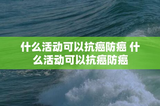 什么活动可以抗癌防癌 什么活动可以抗癌防癌