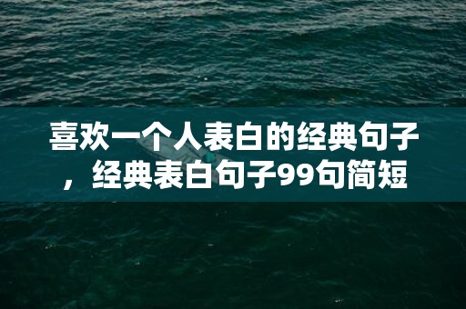 喜欢一个人表白的经典句子，经典表白句子99句简短