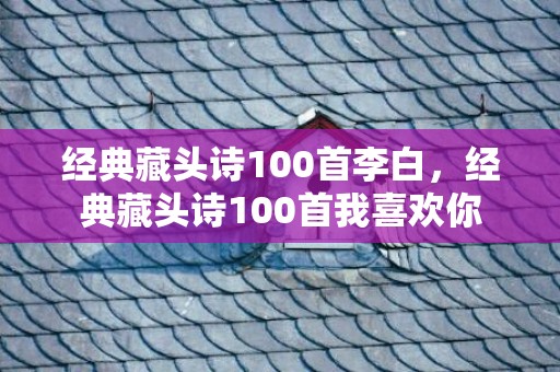 经典藏头诗100首李白，经典藏头诗100首我喜欢你