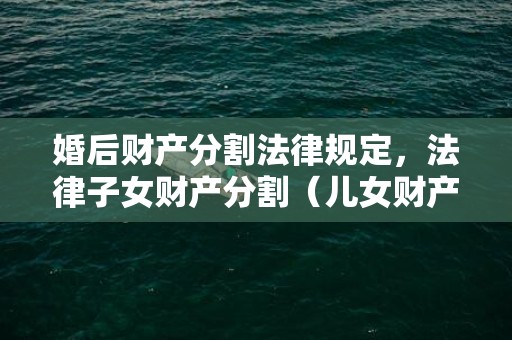 婚后财产分割法律规定，法律子女财产分割（儿女财产分配）