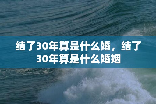 结了30年算是什么婚，结了30年算是什么婚姻