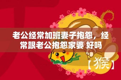 老公经常加班妻子抱怨，经常跟老公抱怨家婆 好吗