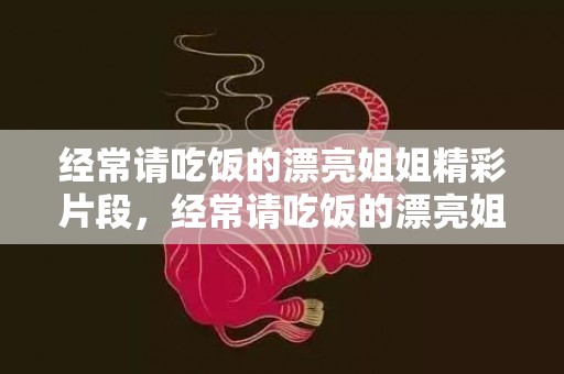 经常请吃饭的漂亮姐姐精彩片段，经常请吃饭的漂亮姐姐网盘