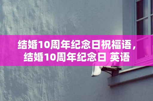 结婚10周年纪念日祝福语，结婚10周年纪念日 英语