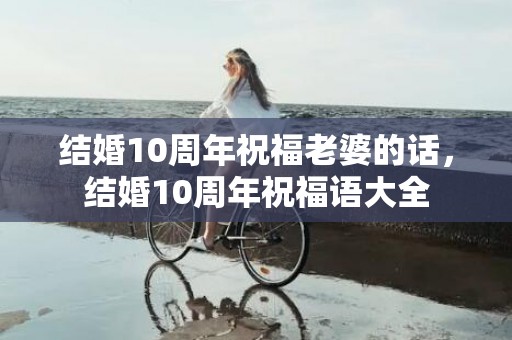 结婚10周年祝福老婆的话，结婚10周年祝福语大全