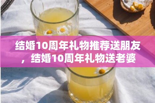 结婚10周年礼物推荐送朋友，结婚10周年礼物送老婆