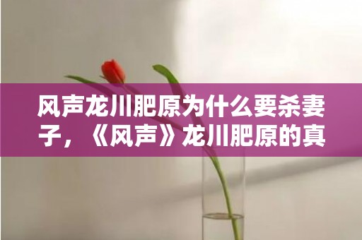 风声龙川肥原为什么要杀妻子，《风声》龙川肥原的真实身份是什么，龙川肥原最后结局是什么