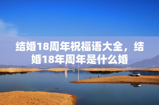 结婚18周年祝福语大全，结婚18年周年是什么婚