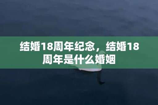 结婚18周年纪念，结婚18周年是什么婚姻